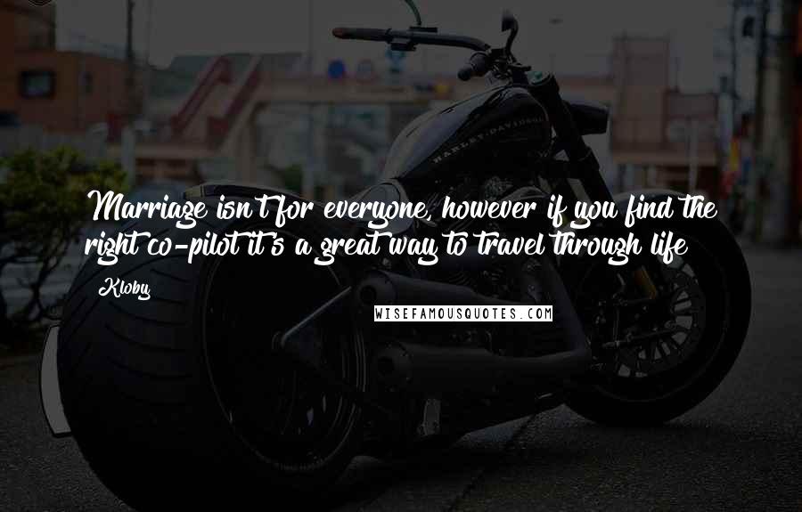 Kloby Quotes: Marriage isn't for everyone, however if you find the right co-pilot it's a great way to travel through life