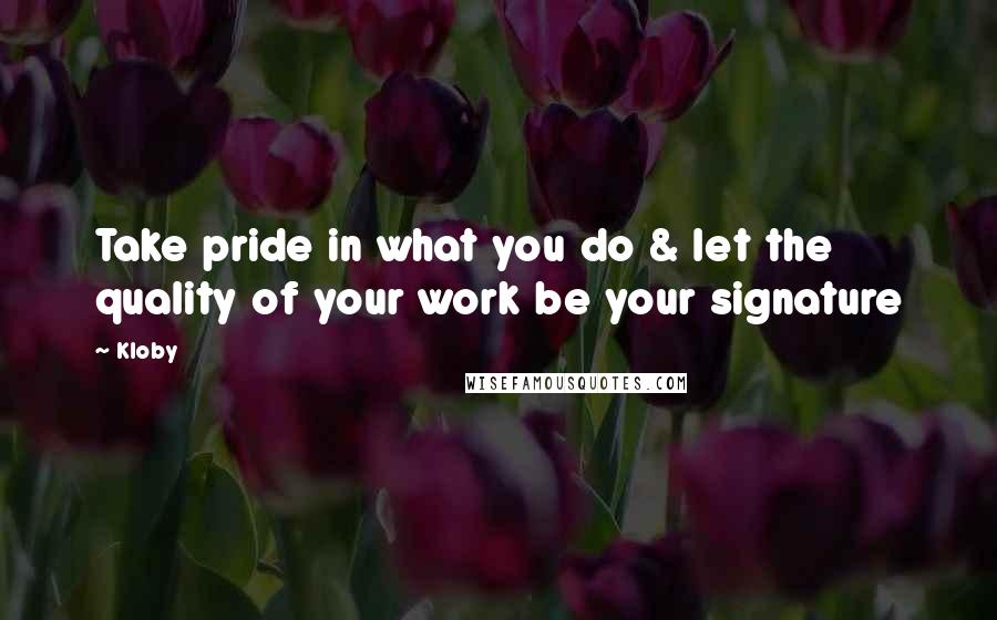 Kloby Quotes: Take pride in what you do & let the quality of your work be your signature