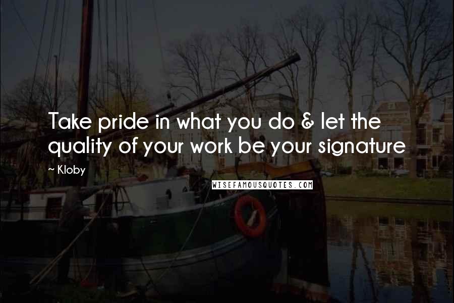 Kloby Quotes: Take pride in what you do & let the quality of your work be your signature