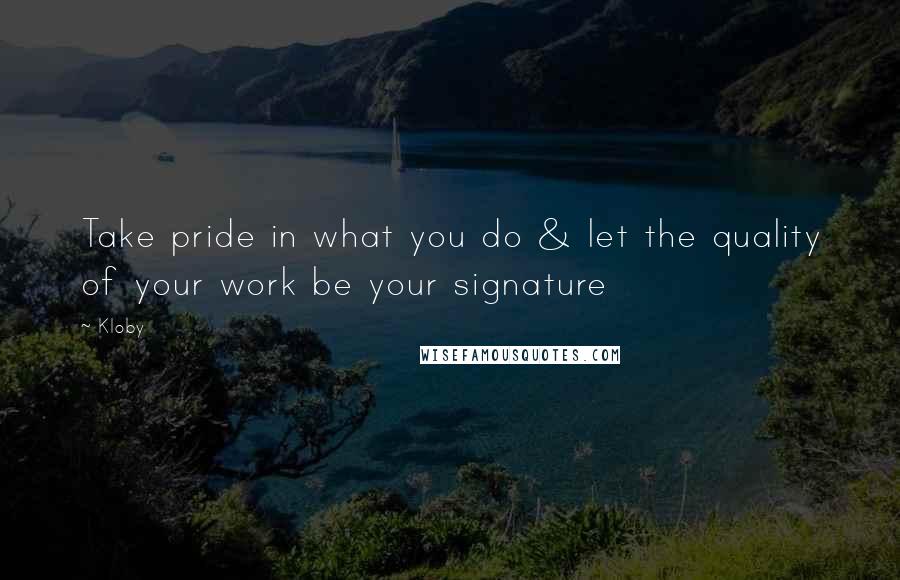Kloby Quotes: Take pride in what you do & let the quality of your work be your signature