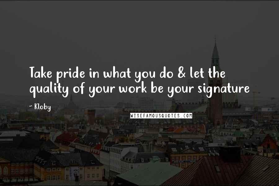 Kloby Quotes: Take pride in what you do & let the quality of your work be your signature