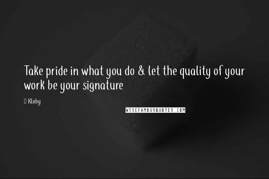 Kloby Quotes: Take pride in what you do & let the quality of your work be your signature