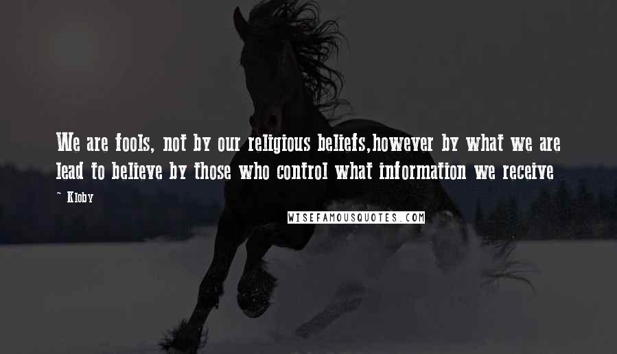 Kloby Quotes: We are fools, not by our religious beliefs,however by what we are lead to believe by those who control what information we receive