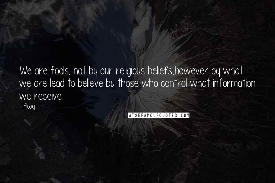 Kloby Quotes: We are fools, not by our religious beliefs,however by what we are lead to believe by those who control what information we receive