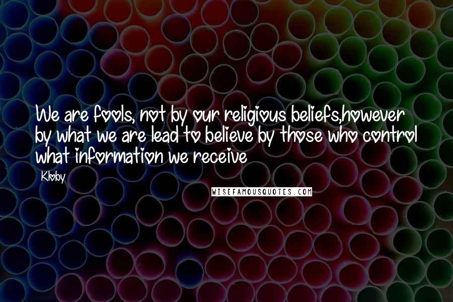 Kloby Quotes: We are fools, not by our religious beliefs,however by what we are lead to believe by those who control what information we receive