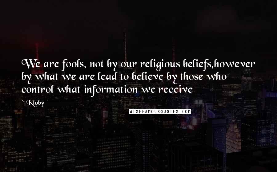 Kloby Quotes: We are fools, not by our religious beliefs,however by what we are lead to believe by those who control what information we receive