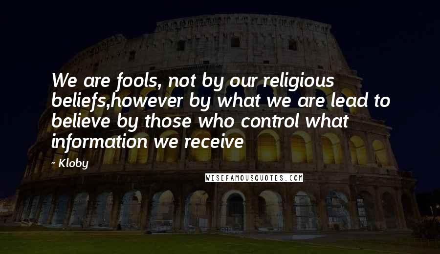 Kloby Quotes: We are fools, not by our religious beliefs,however by what we are lead to believe by those who control what information we receive