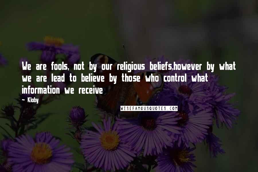 Kloby Quotes: We are fools, not by our religious beliefs,however by what we are lead to believe by those who control what information we receive