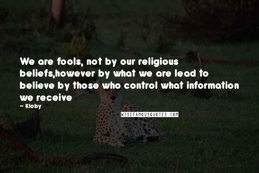 Kloby Quotes: We are fools, not by our religious beliefs,however by what we are lead to believe by those who control what information we receive