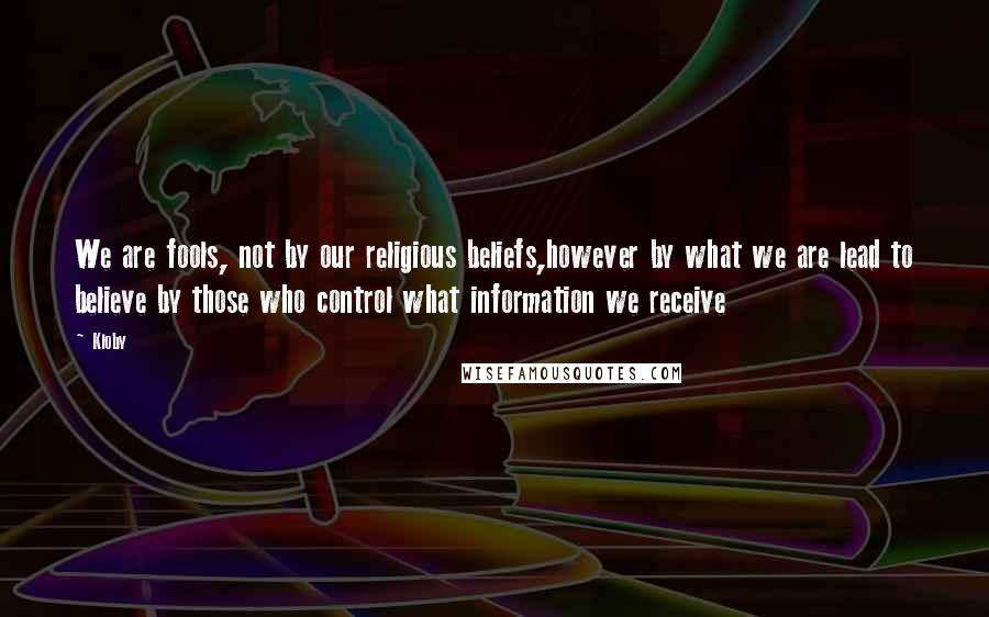 Kloby Quotes: We are fools, not by our religious beliefs,however by what we are lead to believe by those who control what information we receive