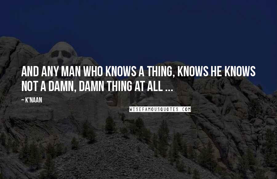 K'naan Quotes: And any man who knows a thing, knows he knows not a damn, damn thing at all ...