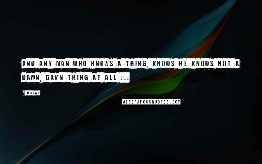 K'naan Quotes: And any man who knows a thing, knows he knows not a damn, damn thing at all ...