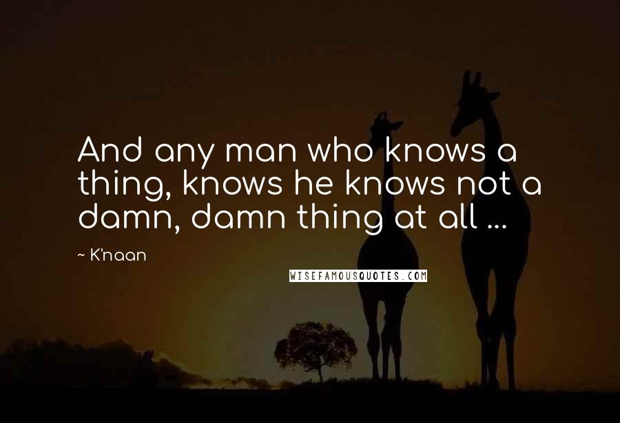 K'naan Quotes: And any man who knows a thing, knows he knows not a damn, damn thing at all ...