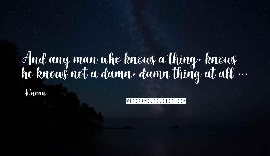 K'naan Quotes: And any man who knows a thing, knows he knows not a damn, damn thing at all ...