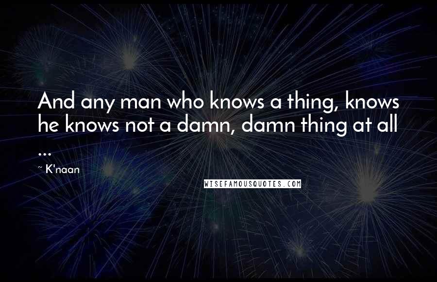 K'naan Quotes: And any man who knows a thing, knows he knows not a damn, damn thing at all ...