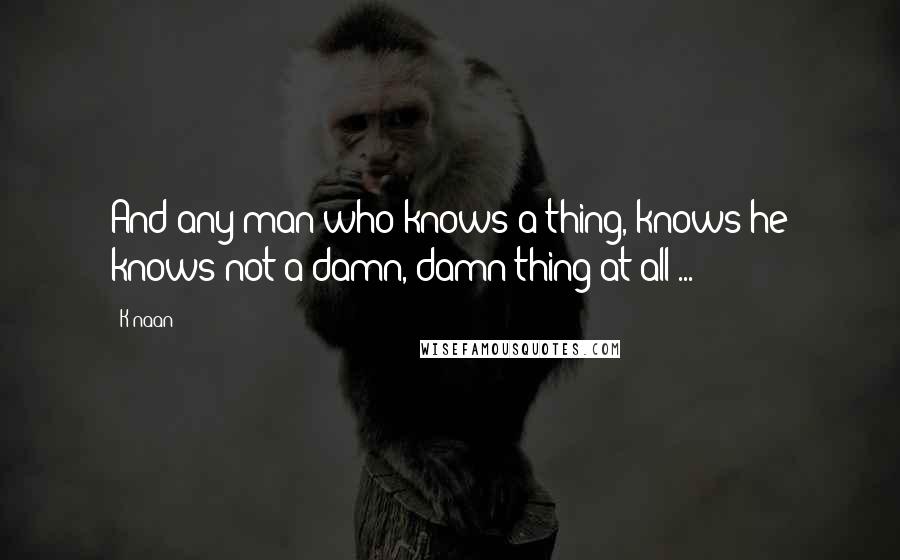 K'naan Quotes: And any man who knows a thing, knows he knows not a damn, damn thing at all ...