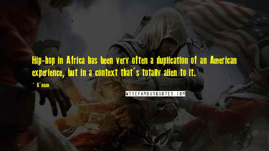 K'naan Quotes: Hip-hop in Africa has been very often a duplication of an American experience, but in a context that's totally alien to it.