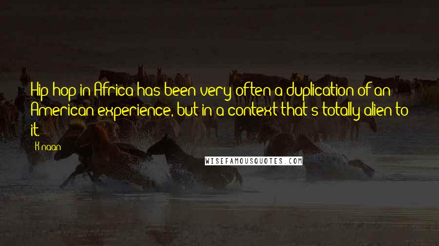 K'naan Quotes: Hip-hop in Africa has been very often a duplication of an American experience, but in a context that's totally alien to it.