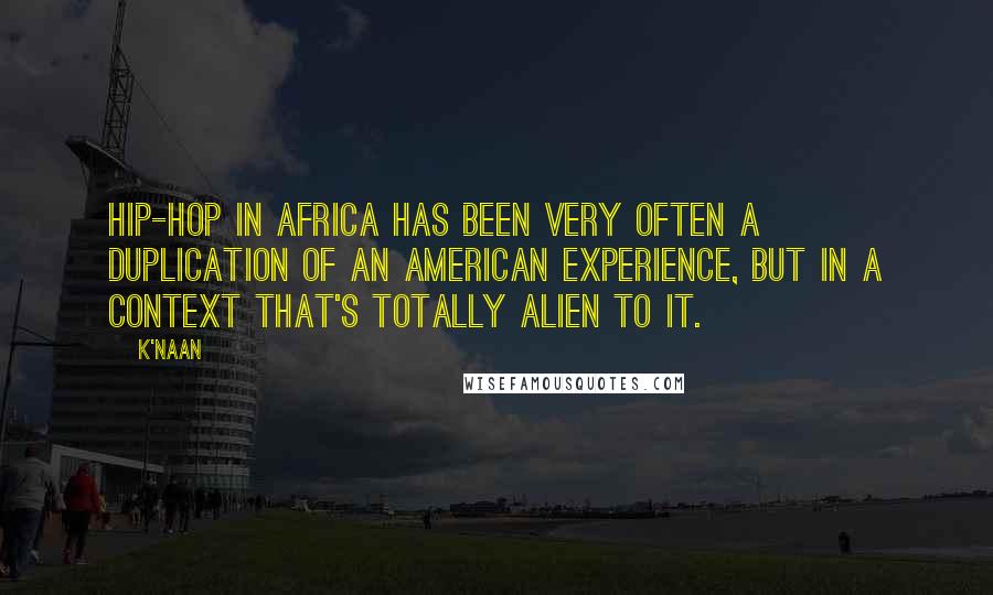 K'naan Quotes: Hip-hop in Africa has been very often a duplication of an American experience, but in a context that's totally alien to it.