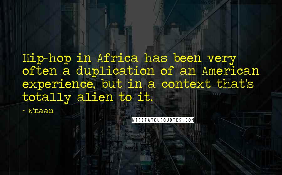 K'naan Quotes: Hip-hop in Africa has been very often a duplication of an American experience, but in a context that's totally alien to it.