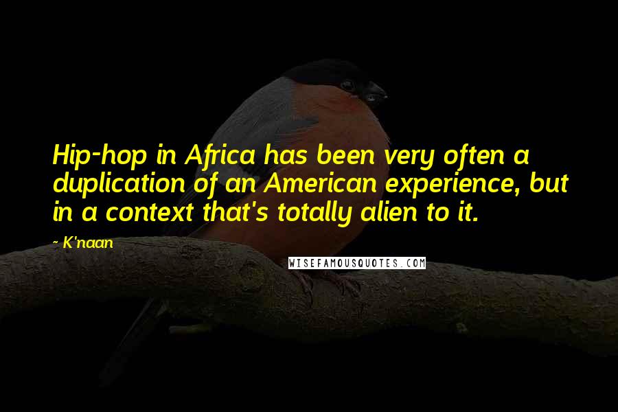 K'naan Quotes: Hip-hop in Africa has been very often a duplication of an American experience, but in a context that's totally alien to it.