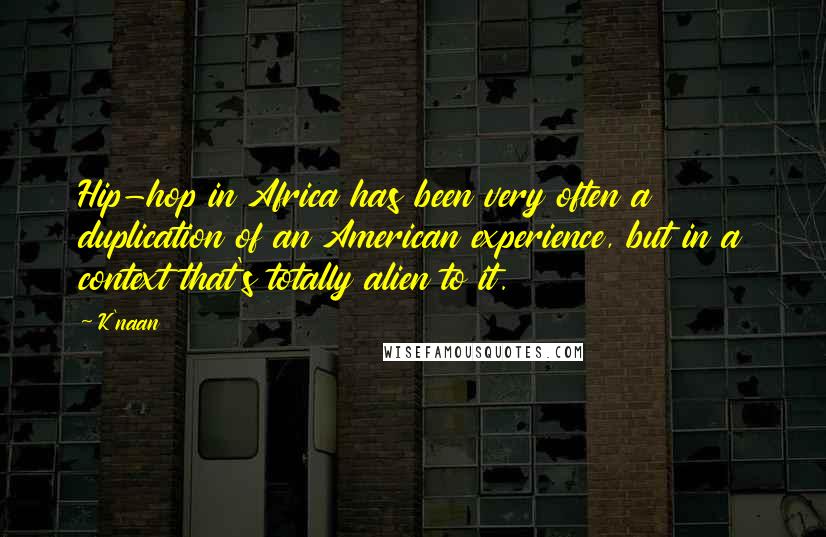 K'naan Quotes: Hip-hop in Africa has been very often a duplication of an American experience, but in a context that's totally alien to it.