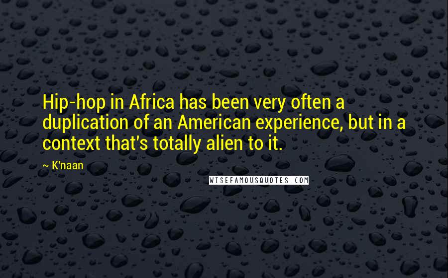 K'naan Quotes: Hip-hop in Africa has been very often a duplication of an American experience, but in a context that's totally alien to it.