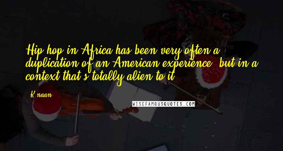 K'naan Quotes: Hip-hop in Africa has been very often a duplication of an American experience, but in a context that's totally alien to it.