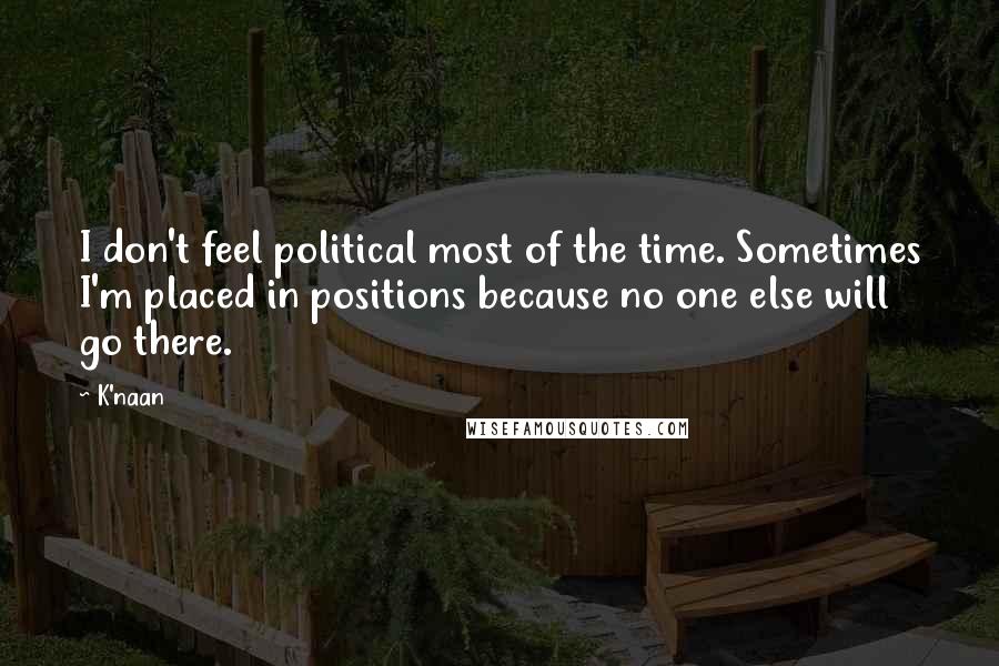 K'naan Quotes: I don't feel political most of the time. Sometimes I'm placed in positions because no one else will go there.