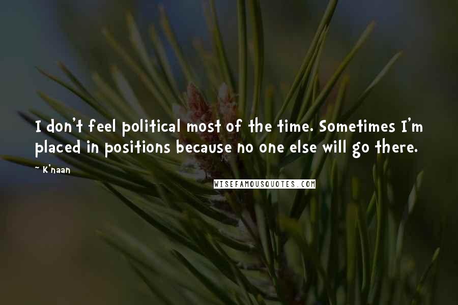 K'naan Quotes: I don't feel political most of the time. Sometimes I'm placed in positions because no one else will go there.