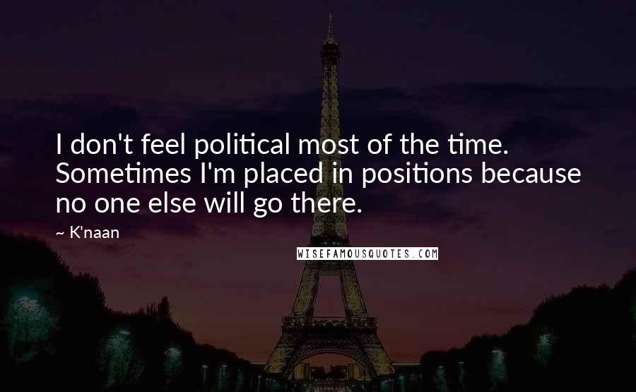 K'naan Quotes: I don't feel political most of the time. Sometimes I'm placed in positions because no one else will go there.