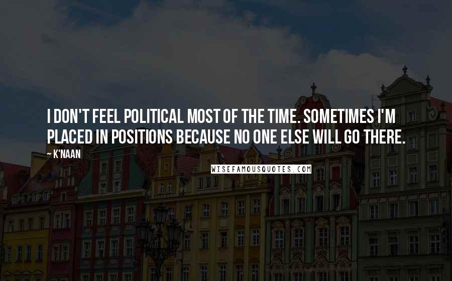 K'naan Quotes: I don't feel political most of the time. Sometimes I'm placed in positions because no one else will go there.