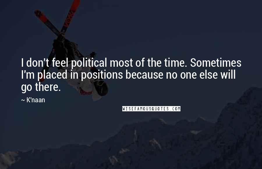 K'naan Quotes: I don't feel political most of the time. Sometimes I'm placed in positions because no one else will go there.