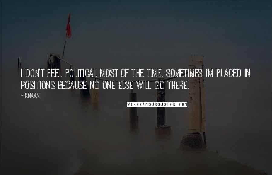 K'naan Quotes: I don't feel political most of the time. Sometimes I'm placed in positions because no one else will go there.