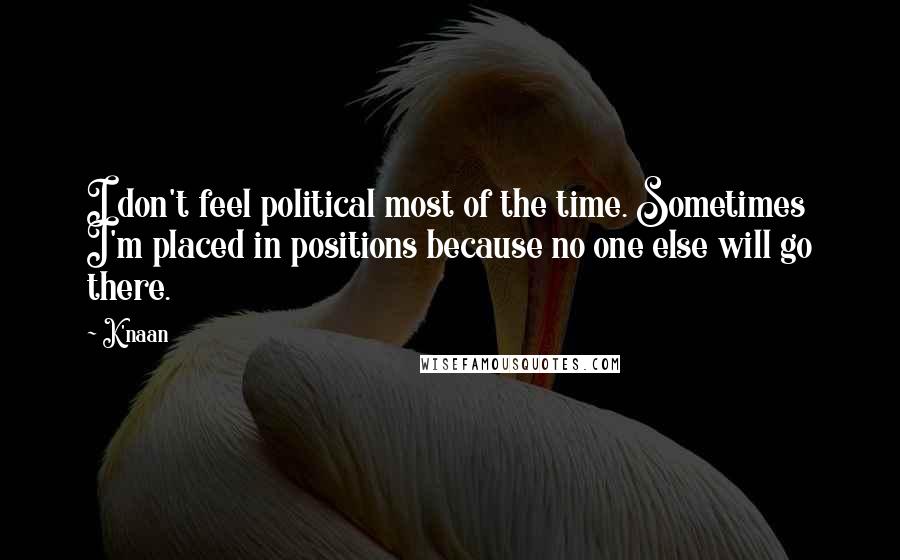 K'naan Quotes: I don't feel political most of the time. Sometimes I'm placed in positions because no one else will go there.