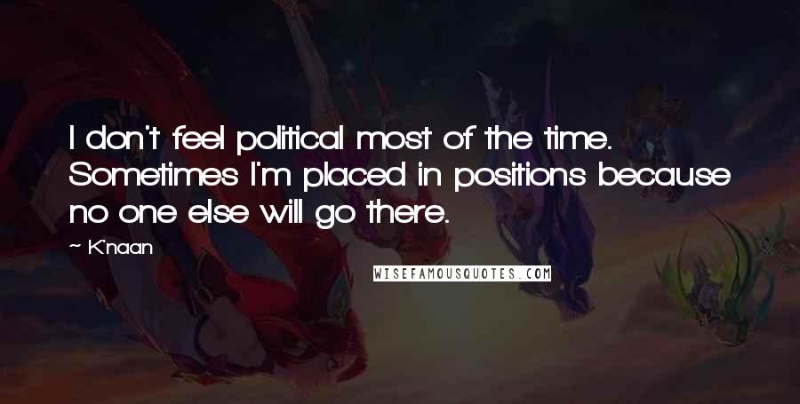 K'naan Quotes: I don't feel political most of the time. Sometimes I'm placed in positions because no one else will go there.