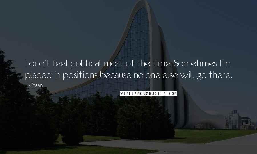K'naan Quotes: I don't feel political most of the time. Sometimes I'm placed in positions because no one else will go there.