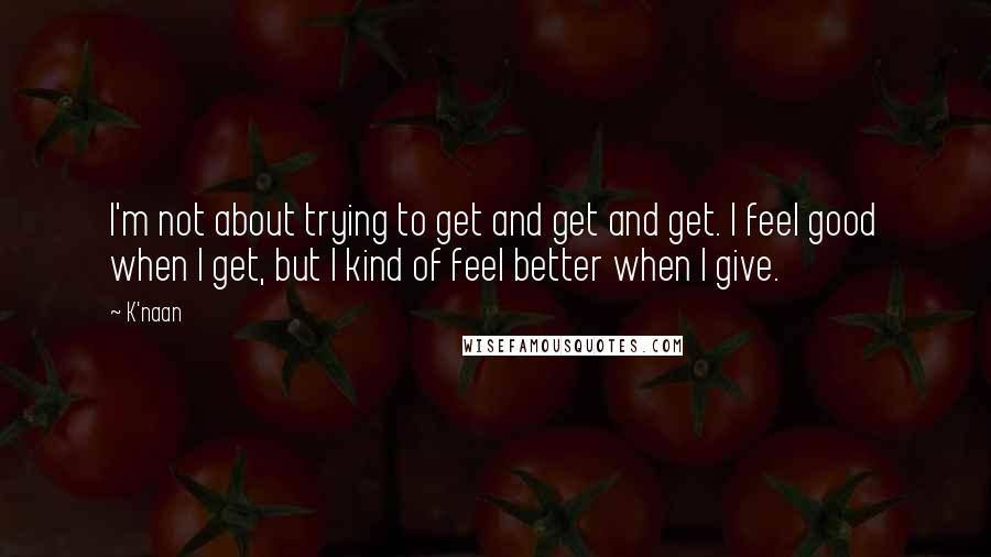 K'naan Quotes: I'm not about trying to get and get and get. I feel good when I get, but I kind of feel better when I give.
