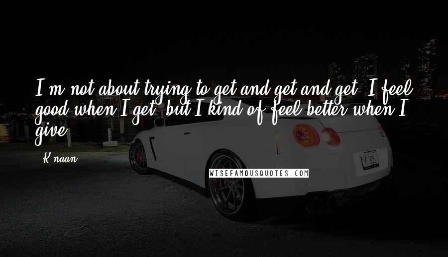 K'naan Quotes: I'm not about trying to get and get and get. I feel good when I get, but I kind of feel better when I give.