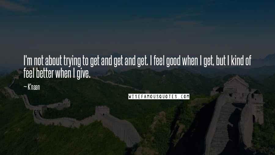 K'naan Quotes: I'm not about trying to get and get and get. I feel good when I get, but I kind of feel better when I give.