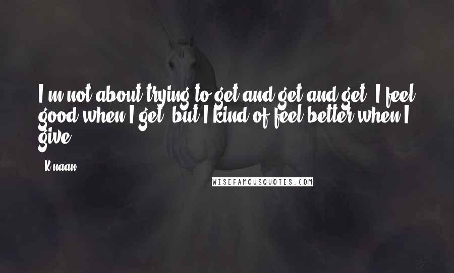 K'naan Quotes: I'm not about trying to get and get and get. I feel good when I get, but I kind of feel better when I give.