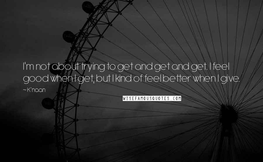 K'naan Quotes: I'm not about trying to get and get and get. I feel good when I get, but I kind of feel better when I give.