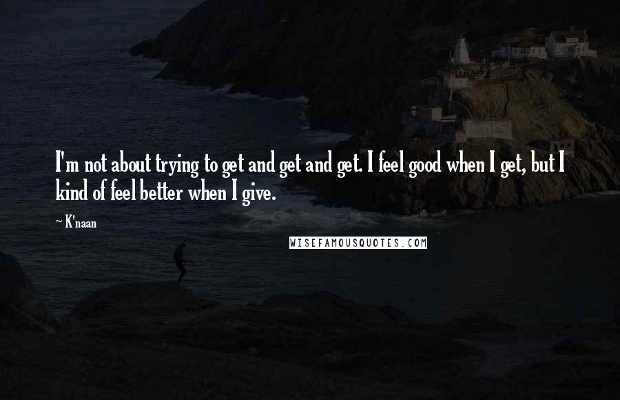 K'naan Quotes: I'm not about trying to get and get and get. I feel good when I get, but I kind of feel better when I give.
