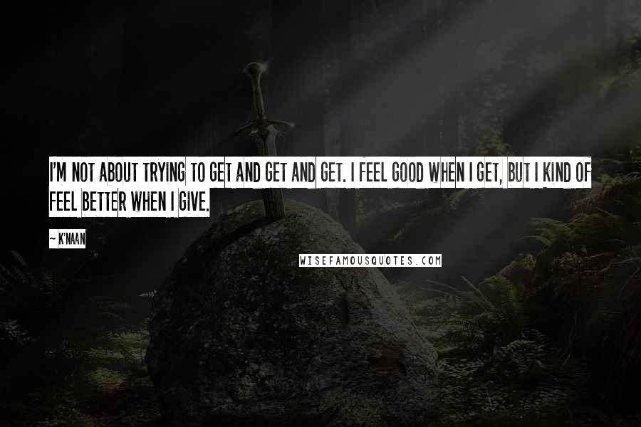 K'naan Quotes: I'm not about trying to get and get and get. I feel good when I get, but I kind of feel better when I give.