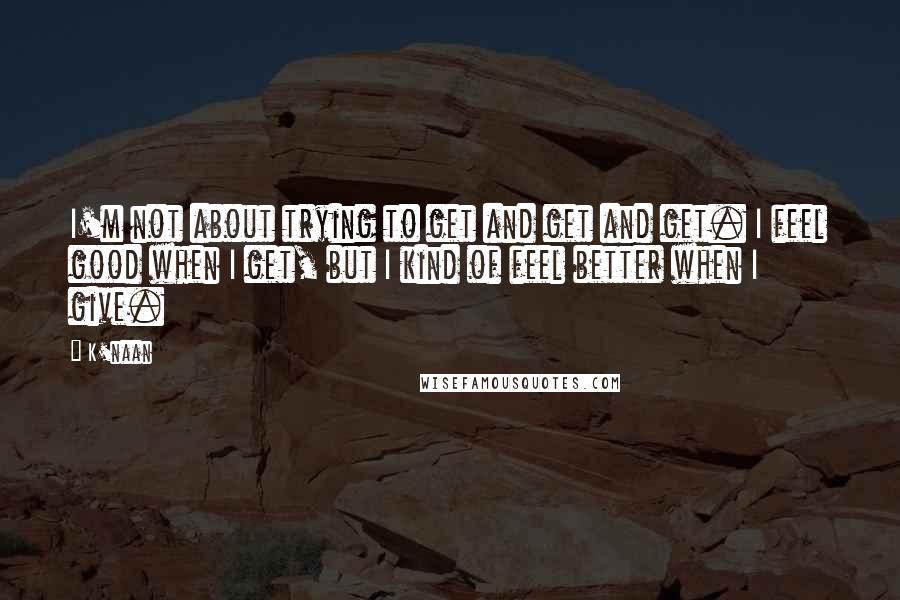 K'naan Quotes: I'm not about trying to get and get and get. I feel good when I get, but I kind of feel better when I give.