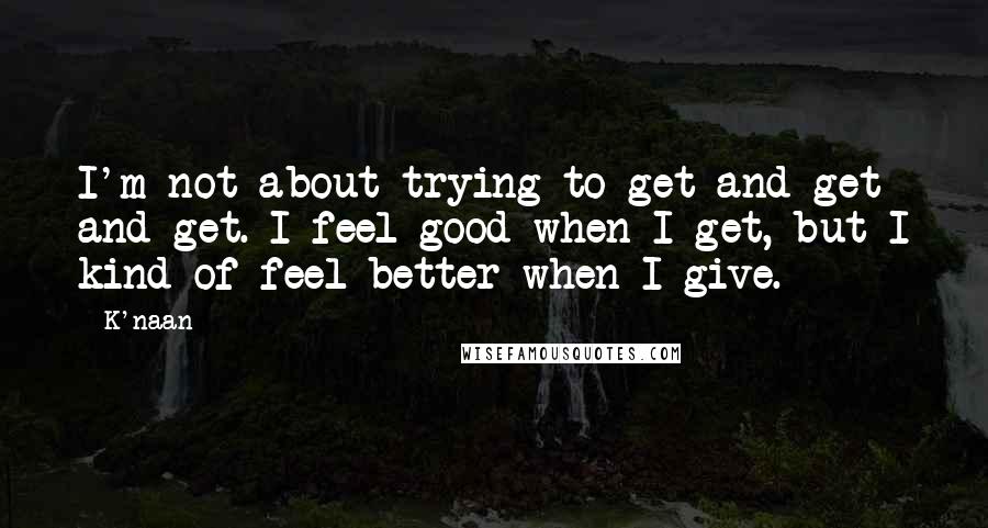 K'naan Quotes: I'm not about trying to get and get and get. I feel good when I get, but I kind of feel better when I give.
