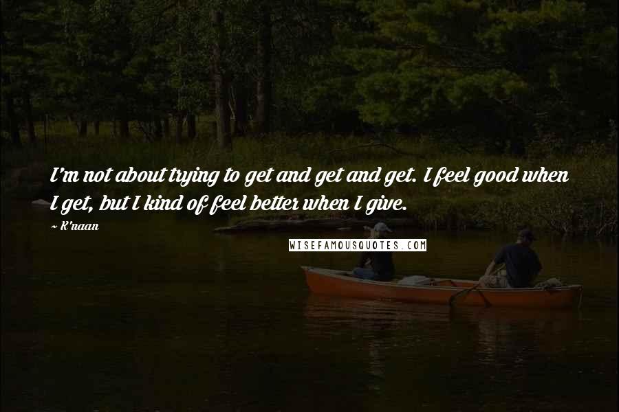K'naan Quotes: I'm not about trying to get and get and get. I feel good when I get, but I kind of feel better when I give.