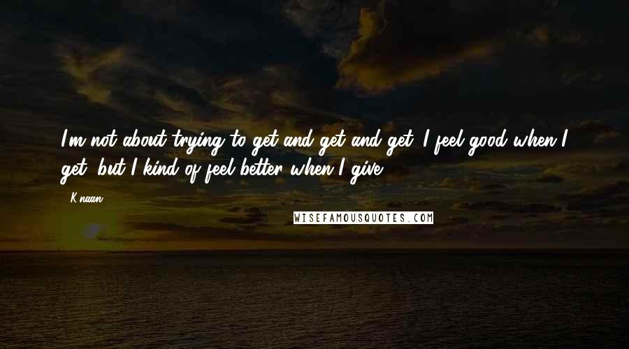 K'naan Quotes: I'm not about trying to get and get and get. I feel good when I get, but I kind of feel better when I give.