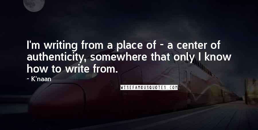 K'naan Quotes: I'm writing from a place of - a center of authenticity, somewhere that only I know how to write from.