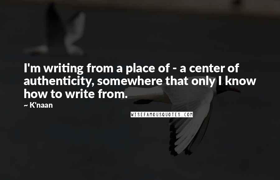 K'naan Quotes: I'm writing from a place of - a center of authenticity, somewhere that only I know how to write from.